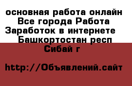 основная работа онлайн - Все города Работа » Заработок в интернете   . Башкортостан респ.,Сибай г.